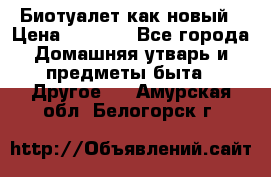 Биотуалет как новый › Цена ­ 2 500 - Все города Домашняя утварь и предметы быта » Другое   . Амурская обл.,Белогорск г.